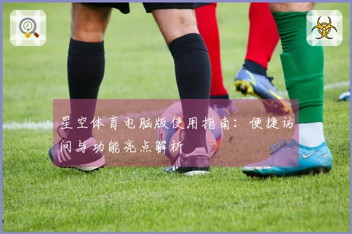 星空体育电脑版使用指南：便捷访问与功能亮点解析