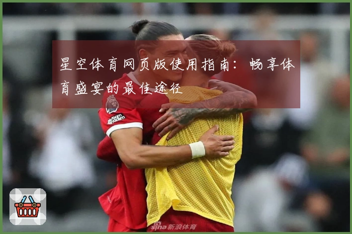 星空体育网页版使用指南：畅享体育盛宴的最佳途径