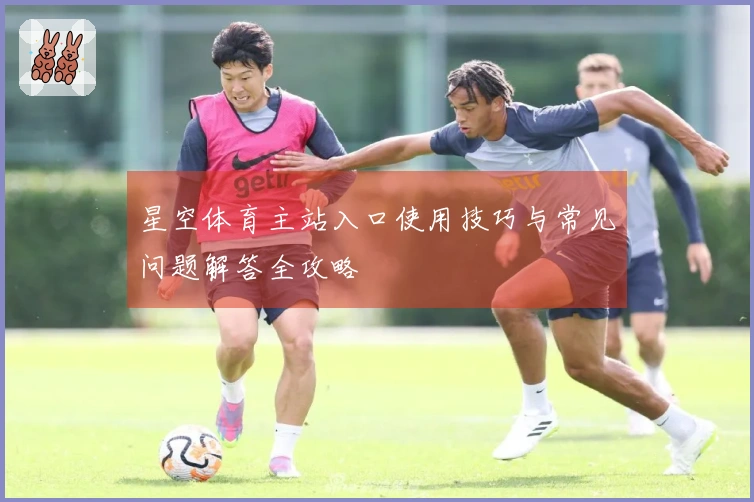 星空体育主站入口使用技巧与常见问题解答全攻略