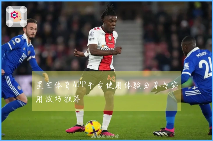 星空体育APP平台使用体验分享与实用技巧推荐