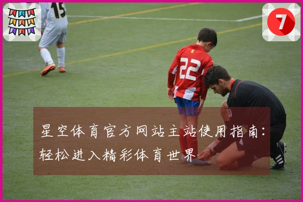 星空体育官方网站主站使用指南:轻松进入精彩体育世界