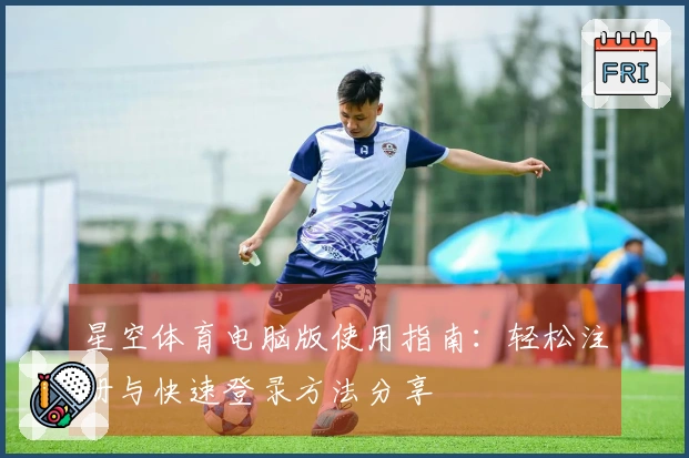 星空体育电脑版使用指南:轻松注册与快速登录方法分享