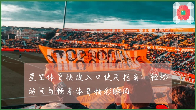 星空体育快捷入口使用指南:轻松访问与畅享体育精彩瞬间