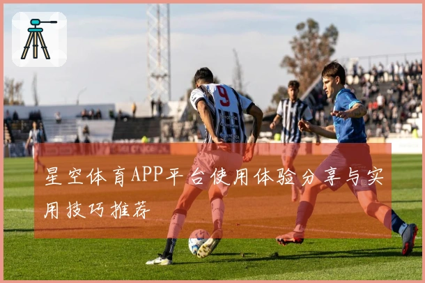 星空体育APP平台使用体验分享与实用技巧推荐