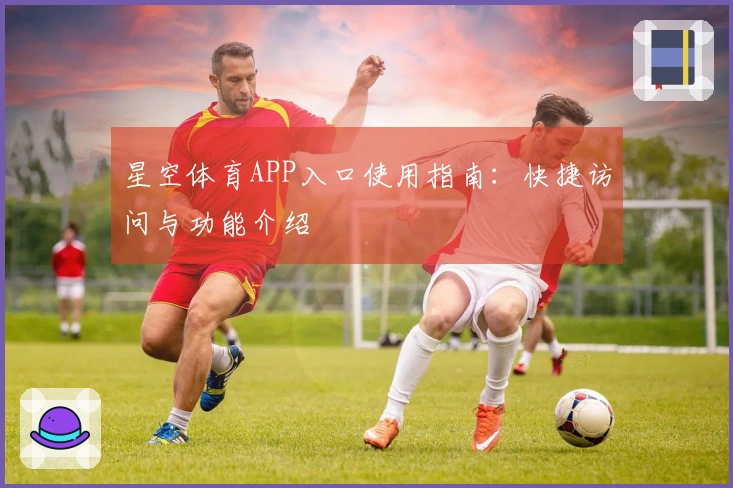 星空体育APP入口使用指南：快捷访问与功能介绍