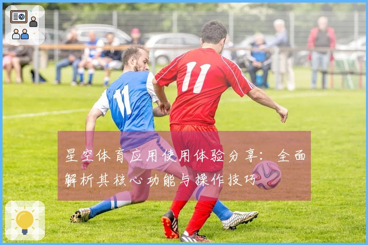 星空体育应用使用体验分享:全面解析其核心功能与操作技巧