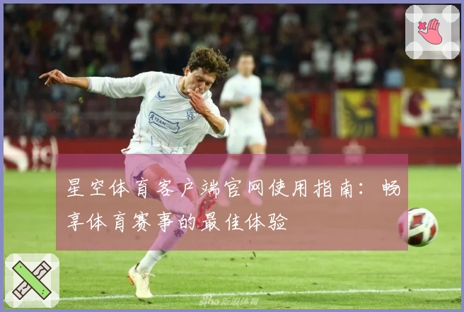 星空体育客户端官网使用指南:畅享体育赛事的最佳体验