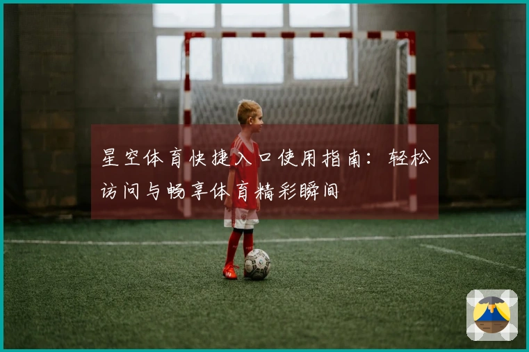 星空体育快捷入口使用指南：轻松访问与畅享体育精彩瞬间