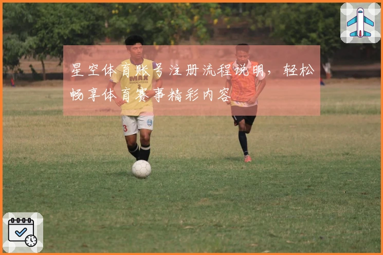 星空体育账号注册流程说明，轻松畅享体育赛事精彩内容