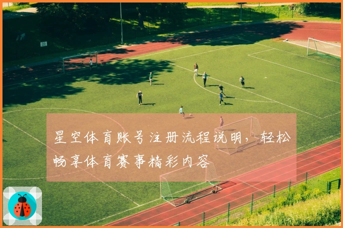 星空体育账号注册流程说明,轻松畅享体育赛事精彩内容