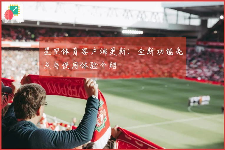 星空体育客户端更新：全新功能亮点与使用体验介绍