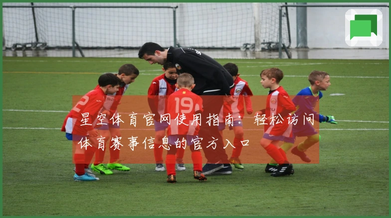 星空体育官网使用指南:轻松访问体育赛事信息的官方入口
