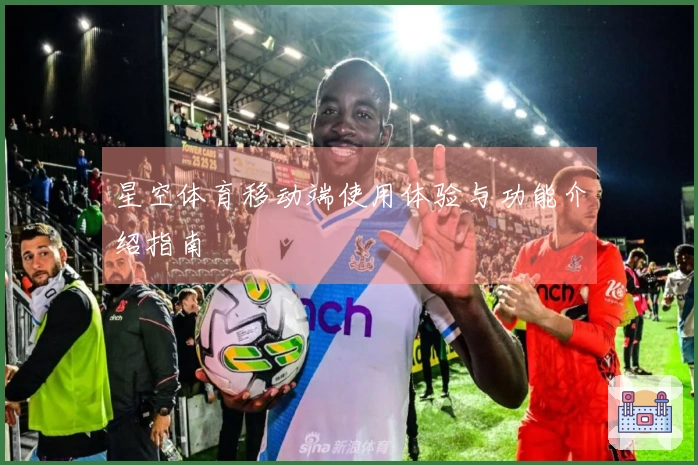 星空体育移动端使用体验与功能介绍指南