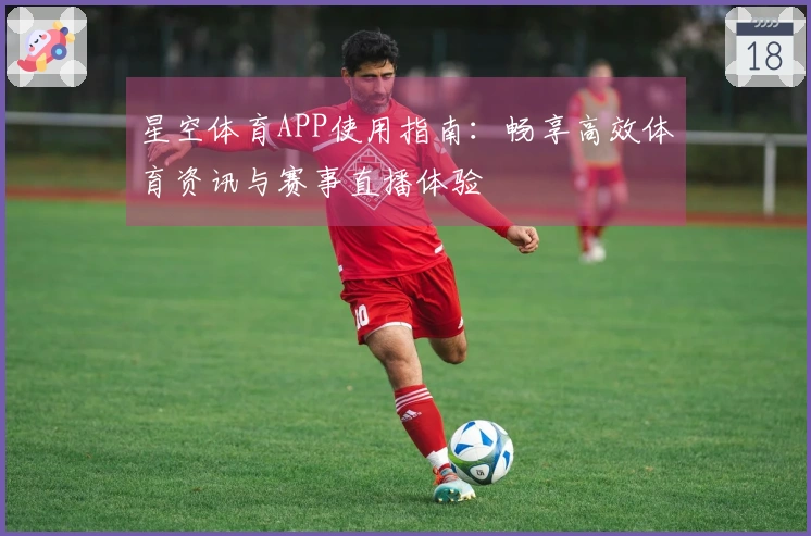 星空体育APP使用指南：畅享高效体育资讯与赛事直播体验
