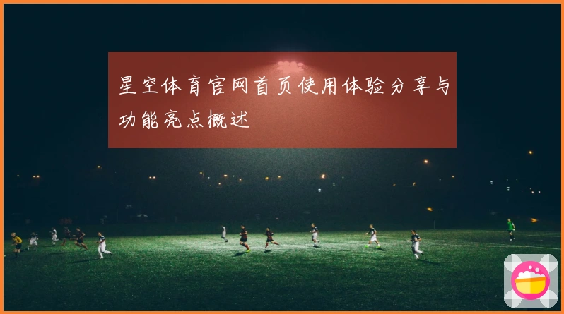星空体育官网首页使用体验分享与功能亮点概述