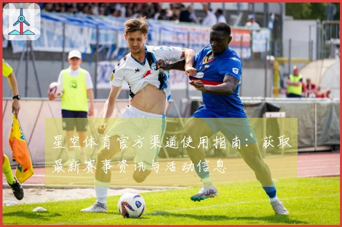 星空体育官方渠道使用指南:获取最新赛事资讯与活动信息