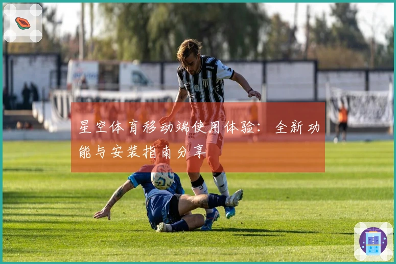 星空体育移动端使用体验：全新功能与安装指南分享