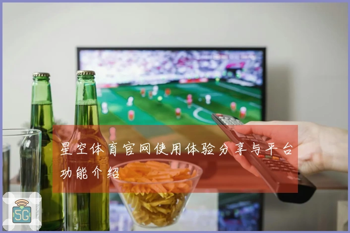 星空体育官网使用体验分享与平台功能介绍