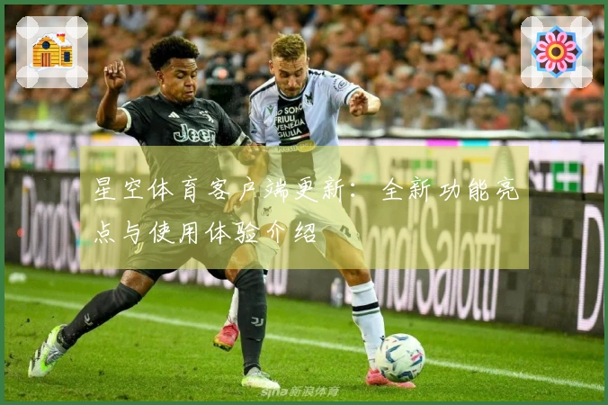 星空体育客户端更新:全新功能亮点与使用体验介绍
