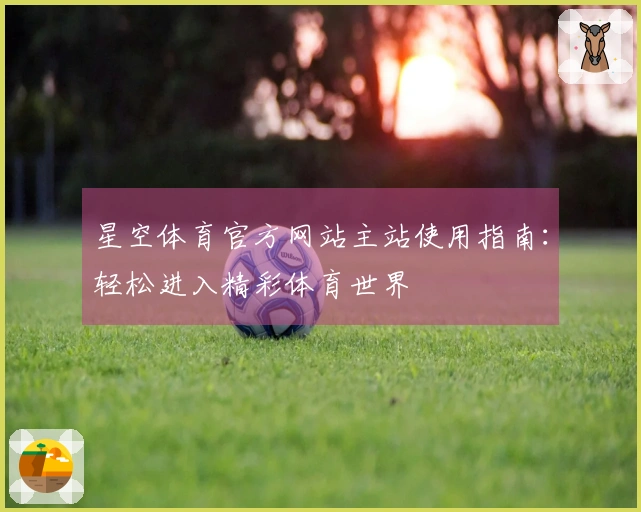 星空体育官方网站主站使用指南：轻松进入精彩体育世界