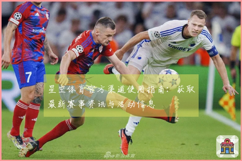 星空体育官方渠道使用指南：获取最新赛事资讯与活动信息