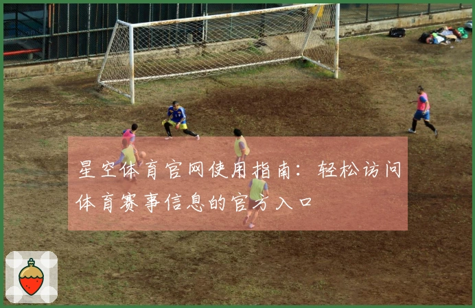 星空体育官网使用指南：轻松访问体育赛事信息的官方入口