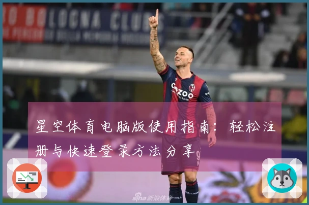 星空体育电脑版使用指南：轻松注册与快速登录方法分享