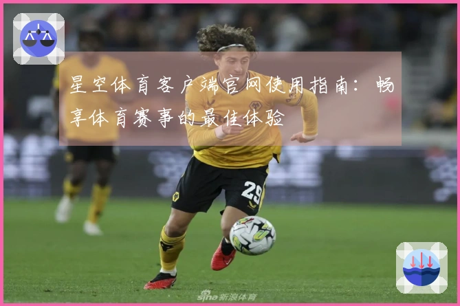星空体育客户端官网使用指南：畅享体育赛事的最佳体验