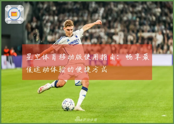 星空体育移动版使用指南：畅享最佳运动体验的便捷方式