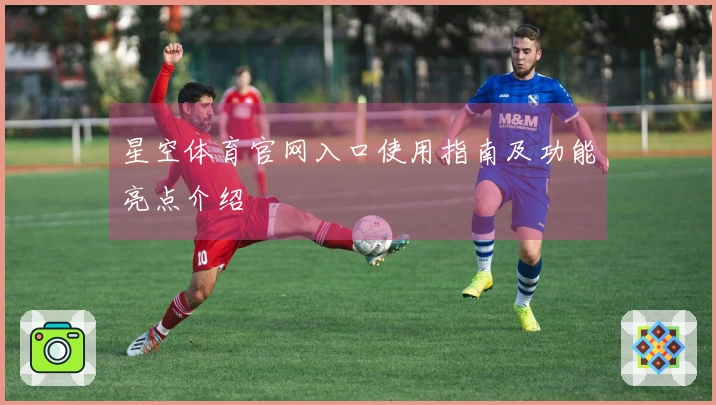 星空体育官网入口使用指南及功能亮点介绍