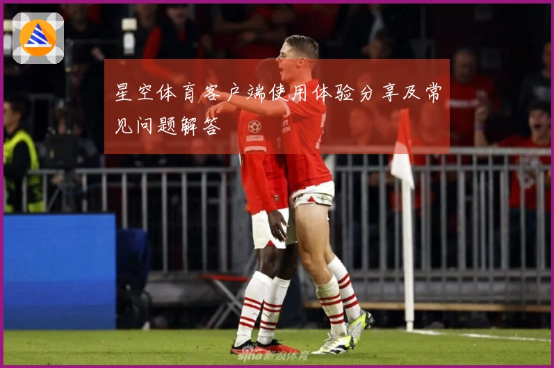 星空体育客户端使用体验分享及常见问题解答