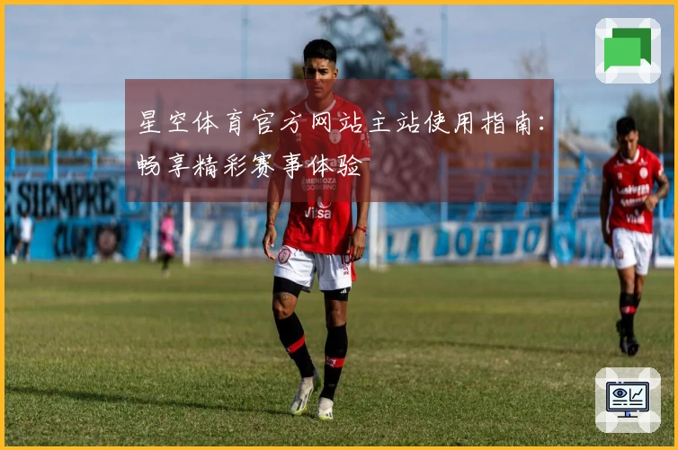 星空体育官方网站主站使用指南：畅享精彩赛事体验