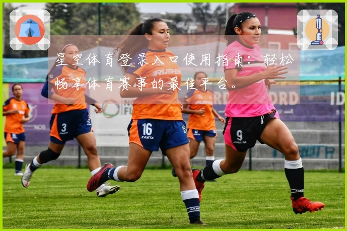 星空体育登录入口使用指南：轻松畅享体育赛事的最佳平台。