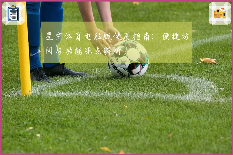 星空体育电脑版使用指南：便捷访问与功能亮点解析